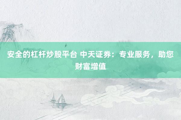 安全的杠杆炒股平台 中天证券：专业服务，助您财富增值