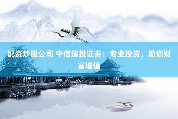 配资炒股公司 中信建投证券：专业投资，助您财富增值