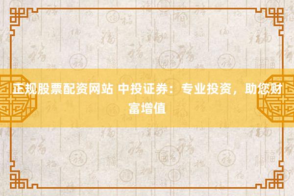 正规股票配资网站 中投证券：专业投资，助您财富增值
