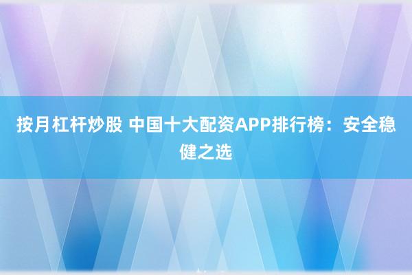 按月杠杆炒股 中国十大配资APP排行榜：安全稳健之选