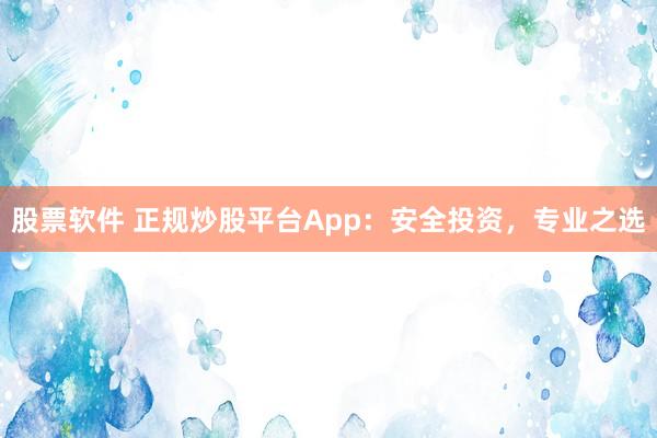 股票软件 正规炒股平台App：安全投资，专业之选