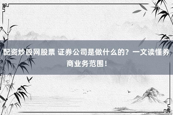 配资炒股网股票 证券公司是做什么的？一文读懂券商业务范围！