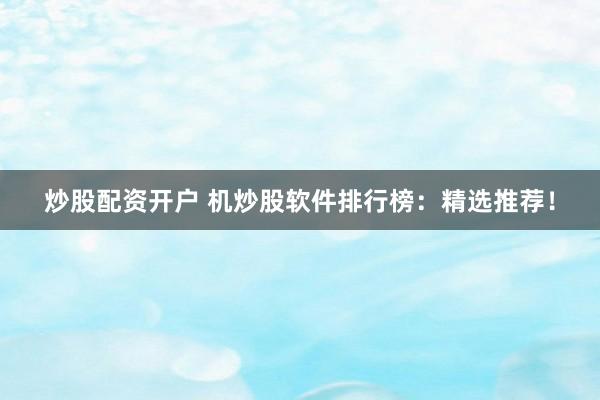 炒股配资开户 机炒股软件排行榜：精选推荐！