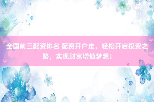 全国前三配资排名 配资开户走，轻松开启投资之路，实现财富增值梦想！
