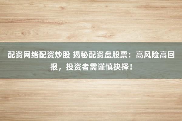 配资网络配资炒股 揭秘配资盘股票：高风险高回报，投资者需谨慎抉择！
