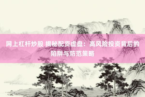 网上杠杆炒股 揭秘配资虚盘：高风险投资背后的陷阱与防范策略