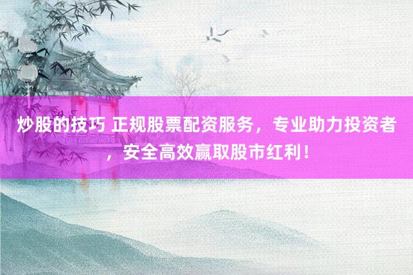 炒股的技巧 正规股票配资服务，专业助力投资者，安全高效赢取股市红利！