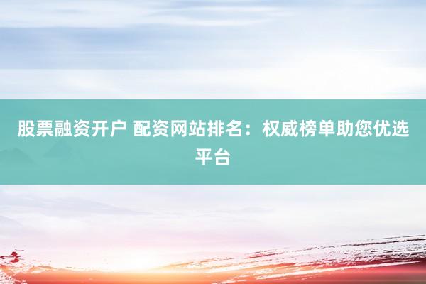 股票融资开户 配资网站排名：权威榜单助您优选平台
