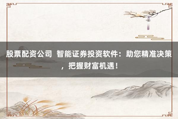 股票配资公司  智能证券投资软件：助您精准决策，把握财富机遇！