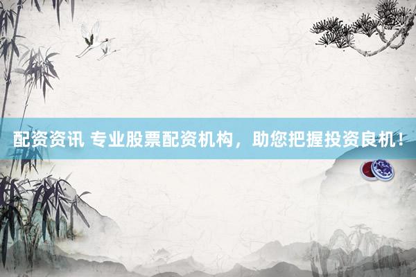 配资资讯 专业股票配资机构，助您把握投资良机！