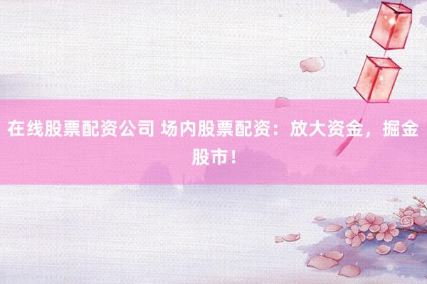 在线股票配资公司 场内股票配资：放大资金，掘金股市！