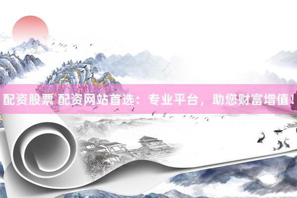配资股票 配资网站首选：专业平台，助您财富增值！