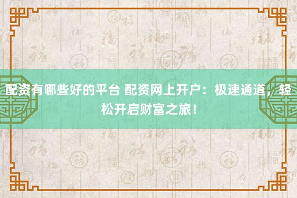 配资有哪些好的平台 配资网上开户：极速通道，轻松开启财富之旅！