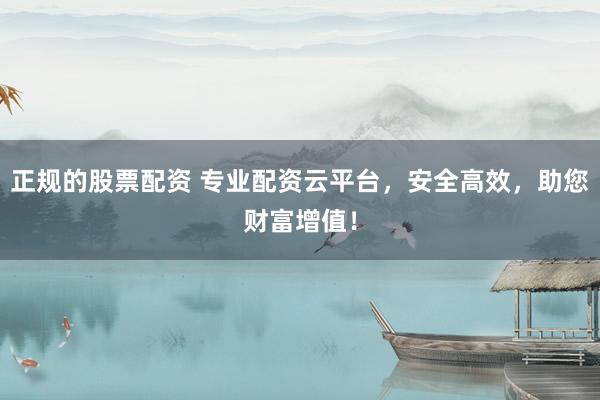 正规的股票配资 专业配资云平台，安全高效，助您财富增值！