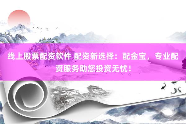 线上股票配资软件 配资新选择：配金宝，专业配资服务助您投资无忧！