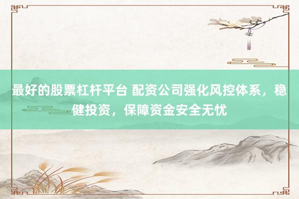 最好的股票杠杆平台 配资公司强化风控体系，稳健投资，保障资金安全无忧