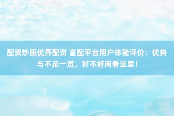 配资炒股优秀配资 富配平台用户体验评价：优势与不足一览，好不好用看这里！