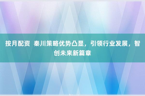 按月配资  秦川策略优势凸显，引领行业发展，智创未来新篇章