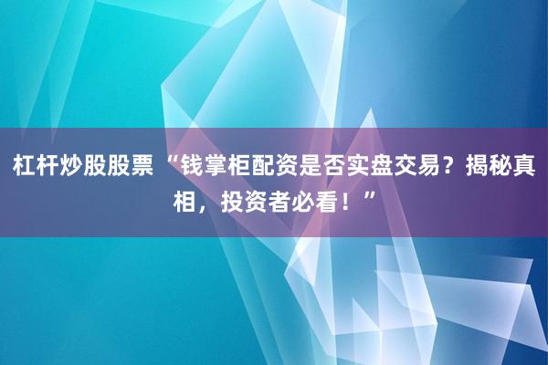 杠杆炒股股票 “钱掌柜配资是否实盘交易？揭秘真相，投资者必看！”