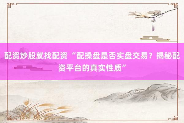 配资炒股就找配资 “配操盘是否实盘交易？揭秘配资平台的真实性质”