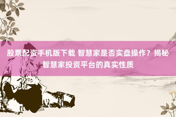 股票配资手机版下载 智慧家是否实盘操作？揭秘智慧家投资平台的真实性质