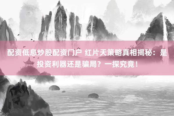 配资低息炒股配资门户 红片天策略真相揭秘：是投资利器还是骗局？一探究竟！