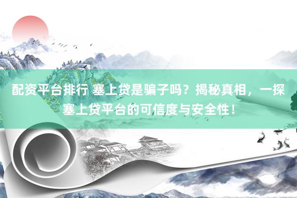 配资平台排行 塞上贷是骗子吗？揭秘真相，一探塞上贷平台的可信度与安全性！