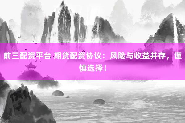 前三配资平台 期货配资协议：风险与收益并存，谨慎选择！