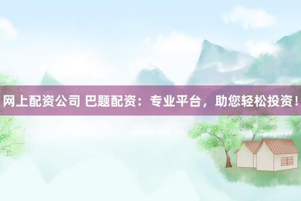 网上配资公司 巴题配资：专业平台，助您轻松投资！