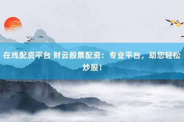 在线配资平台 财云股票配资：专业平台，助您轻松炒股！