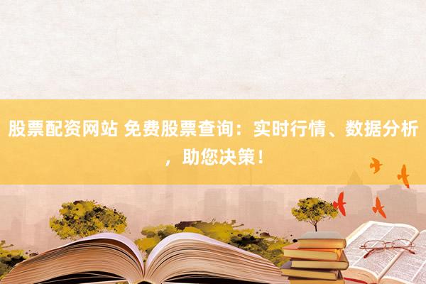 股票配资网站 免费股票查询：实时行情、数据分析，助您决策！