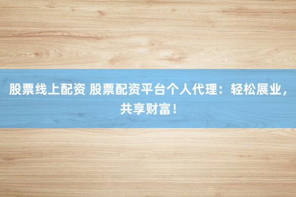 股票线上配资 股票配资平台个人代理：轻松展业，共享财富！