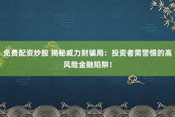 免费配资炒股 揭秘威力财骗局：投资者需警惕的高风险金融陷阱！