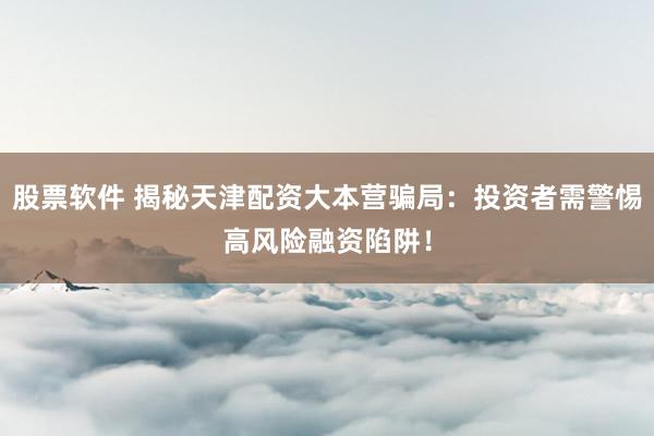 股票软件 揭秘天津配资大本营骗局：投资者需警惕高风险融资陷阱！