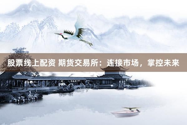 股票线上配资 期货交易所：连接市场，掌控未来