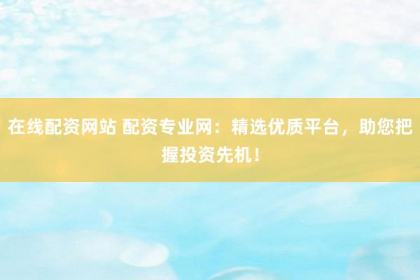 在线配资网站 配资专业网：精选优质平台，助您把握投资先机！