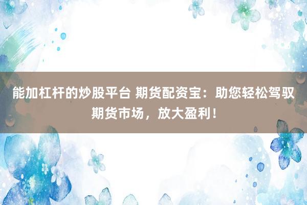 能加杠杆的炒股平台 期货配资宝：助您轻松驾驭期货市场，放大盈利！