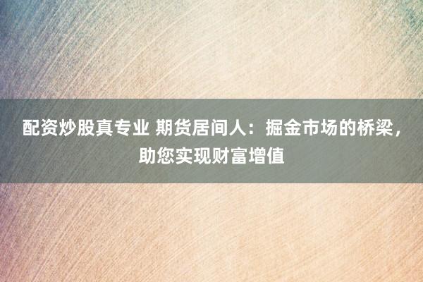 配资炒股真专业 期货居间人：掘金市场的桥梁，助您实现财富增值