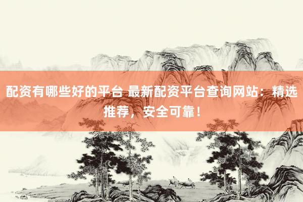 配资有哪些好的平台 最新配资平台查询网站：精选推荐，安全可靠！