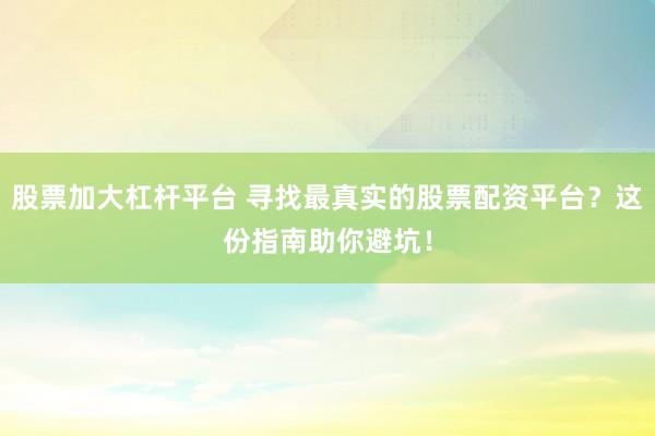 股票加大杠杆平台 寻找最真实的股票配资平台？这份指南助你避坑！