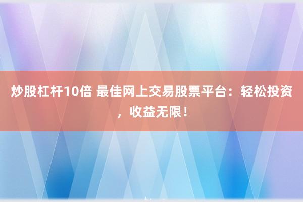 炒股杠杆10倍 最佳网上交易股票平台：轻松投资，收益无限！