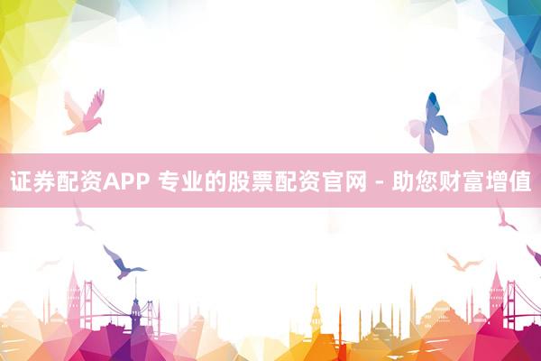 证券配资APP 专业的股票配资官网 - 助您财富增值