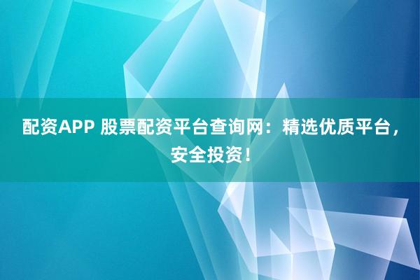 配资APP 股票配资平台查询网：精选优质平台，安全投资！