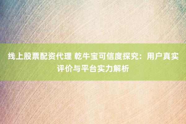 线上股票配资代理 乾牛宝可信度探究：用户真实评价与平台实力解析