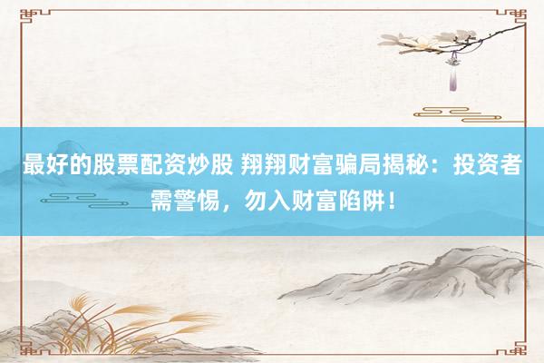 最好的股票配资炒股 翔翔财富骗局揭秘：投资者需警惕，勿入财富陷阱！