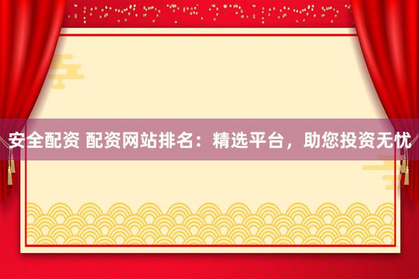 安全配资 配资网站排名：精选平台，助您投资无忧
