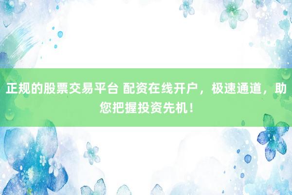 正规的股票交易平台 配资在线开户，极速通道，助您把握投资先机！