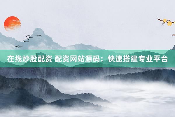 在线炒股配资 配资网站源码：快速搭建专业平台