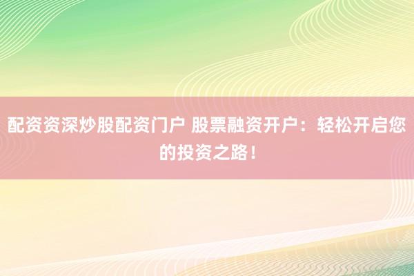 配资资深炒股配资门户 股票融资开户：轻松开启您的投资之路！