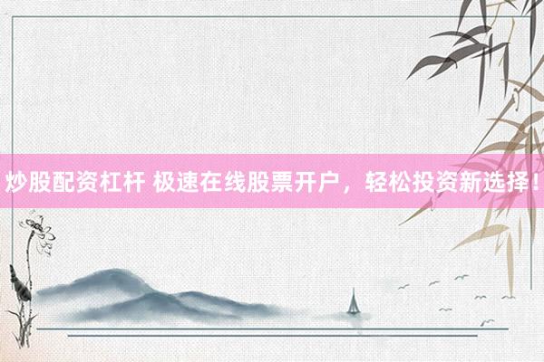 炒股配资杠杆 极速在线股票开户，轻松投资新选择！